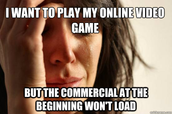 I want to play my online video game but the commercial at the beginning won't load - I want to play my online video game but the commercial at the beginning won't load  First World Problems