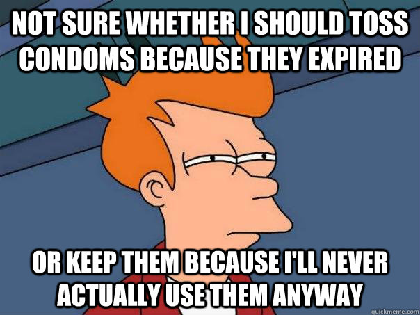 not sure whether I should toss condoms because they expired or keep them because I'll never actually use them anyway  FuturamaFry