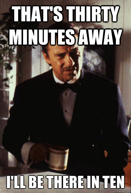 that's thirty minutes away I'll be there in ten - that's thirty minutes away I'll be there in ten  Misc
