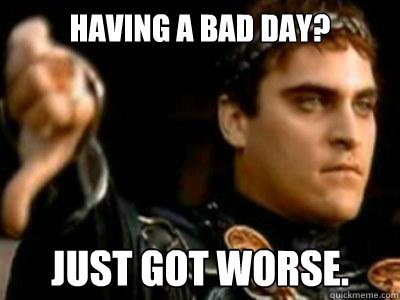 Having a Bad Day? Just got worse.  Downvoting Roman