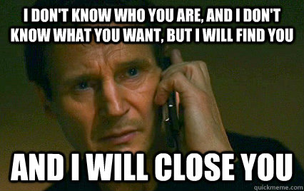 I don't know who you are, and I don't know what you want, but I will find you  And i will close you  Angry Liam Neeson