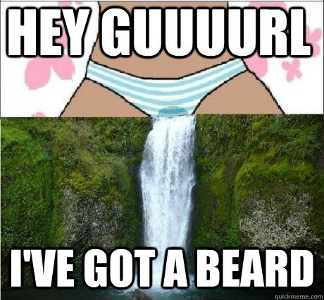 Hey guuuurl I've got a beard  wet panties