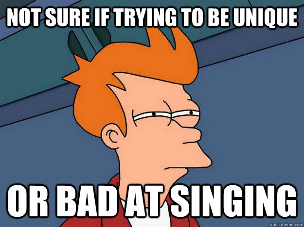 Not sure if trying to be unique or bad at singing  Suspicious Fry