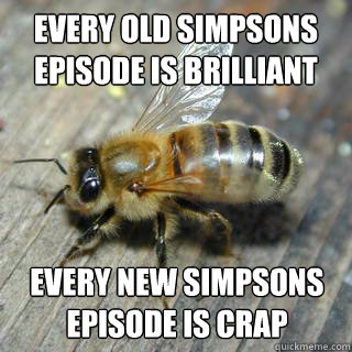 Every old simpsons episode is brilliant  every new simpsons episode is crap  Hivemind bee