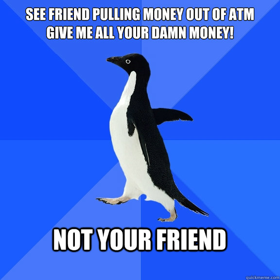 See friend pulling money out of atm
Give me all your damn money!  Not YOUr Friend   Socially Awkward Penguin