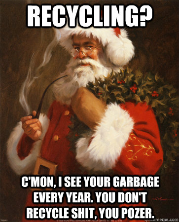recycling? c'mon, i see your garbage every year. you don't recycle shit, you pozer. - recycling? c'mon, i see your garbage every year. you don't recycle shit, you pozer.  Socially Indifferent Santa Claus
