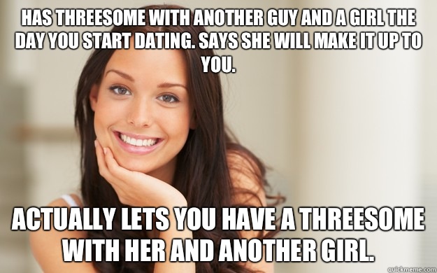 Has threesome with another guy and a girl the day you start dating. Says she will make it up to you.  Actually lets you have a threesome with her and another girl.  - Has threesome with another guy and a girl the day you start dating. Says she will make it up to you.  Actually lets you have a threesome with her and another girl.   Good Girl Gina