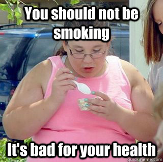 You should not be smoking It's bad for your health  