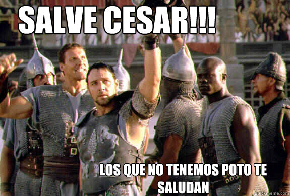 salve cesar!!! los que no tenemos poto te saludan  Upvoting Maximus