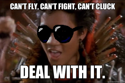 Can't fly, can't fight, can't cluck deal with it.  Deal with rufio