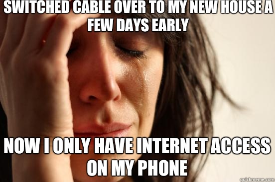 Switched Cable over to my new house a few days early Now I only have Internet access on my phone  First World Problems
