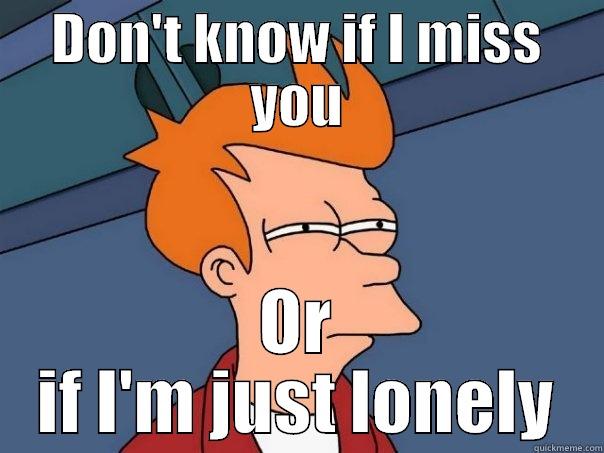 DON'T KNOW IF I MISS YOU OR IF I'M JUST LONELY Futurama Fry