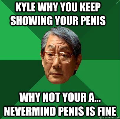kyle why you keep showing your penis Why not your a... nevermind penis is fine  High Expectations Asian Father