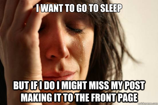 i want to go to sleep but if i do i might miss my post making it to the front page  First World Problems