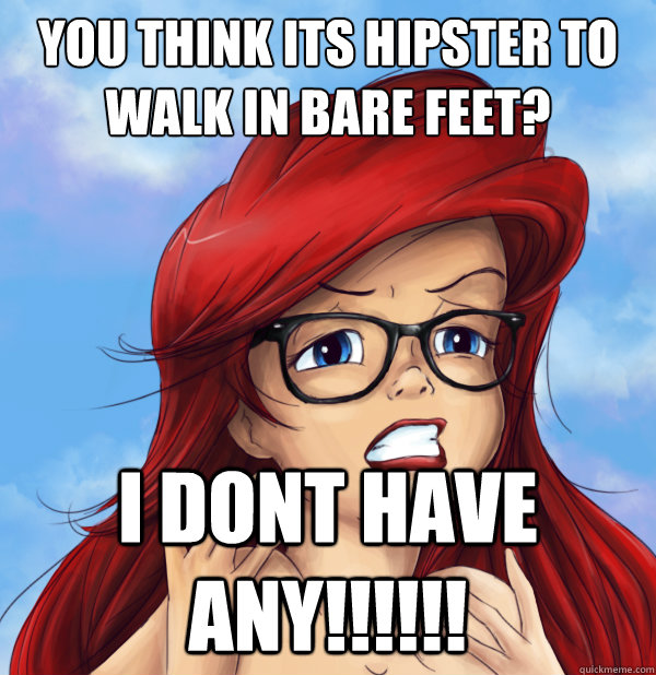 You Think Its Hipster To Walk In Bare Feet? I DONT HAVE ANY!!!!!!  