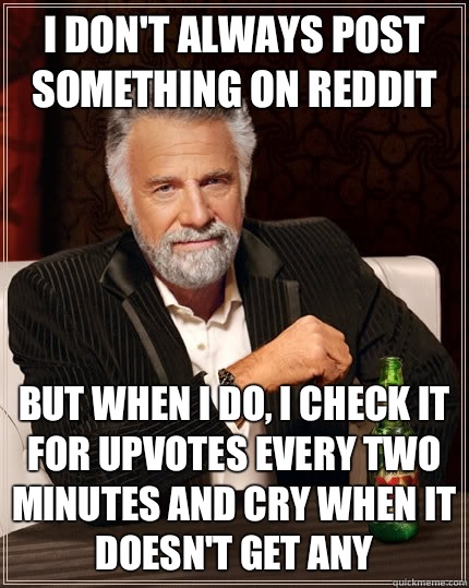 I don't always post something on reddit but when I do, I check it for upvotes every two minutes and cry when it doesn't get any  The Most Interesting Man In The World