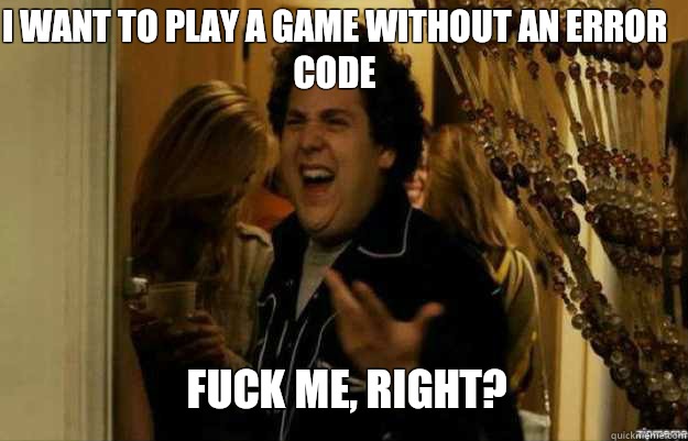 I want to play a game without an error code FUCK ME, RIGHT?  fuck me right