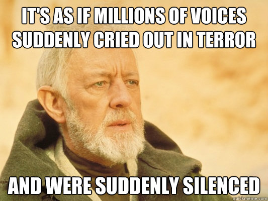 It's as if millions of voices suddenly cried out in terror and were suddenly silenced - It's as if millions of voices suddenly cried out in terror and were suddenly silenced  Obi Wan