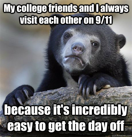 My college friends and I always visit each other on 9/11 because it's incredibly easy to get the day off  Confession Bear