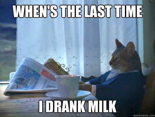 When's the last time i drank milk  The One Percent Cat