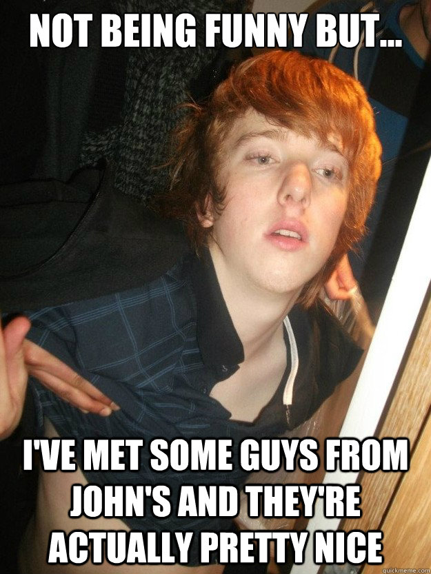 not being funny but... i've met some guys from john's and they're actually pretty nice  