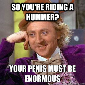 so you're riding a hummer? your penis must be enormous   Academic wonka