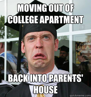 Moving out of college apartment Back into parents' house - Moving out of college apartment Back into parents' house  Jaded College Graduate