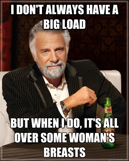 i don't always have a big load but when I do, it's all over some woman's breasts  The Most Interesting Man In The World