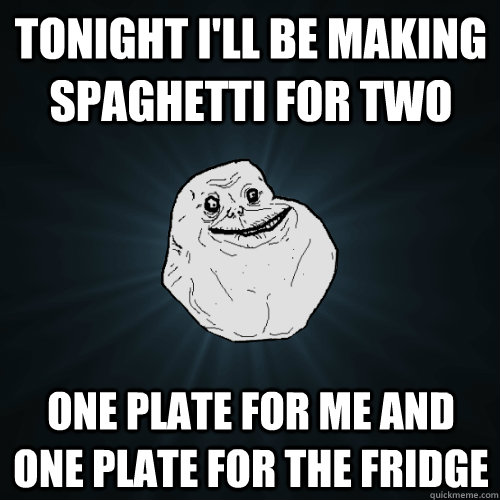 Tonight I'll be making spaghetti for two  one plate for me and one plate for the fridge  Forever Alone