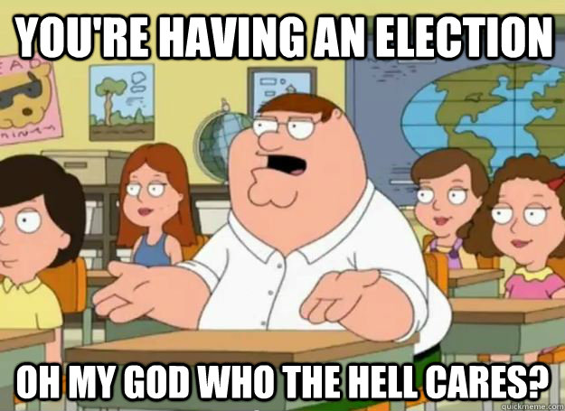 you're having an election Oh my god who the hell cares? - you're having an election Oh my god who the hell cares?  Peter Griffin Oh my god who the hell cares