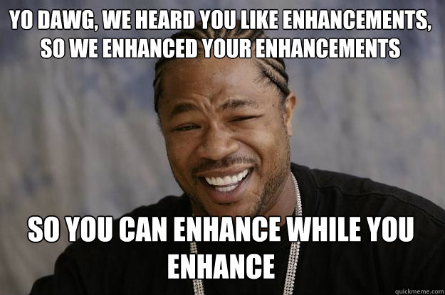 YO DAWG, WE HEARD YOU LIKE ENHANCEMENTS, SO WE ENHANCED YOUR ENHANCEMENTS SO YOU CAN ENHANCE WHILE YOU ENHANCE  Xzibit meme