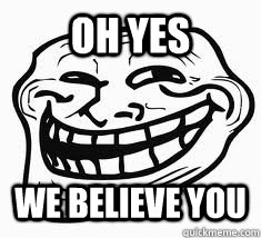OH YES WE BELIEVE YOU  Ill troll face