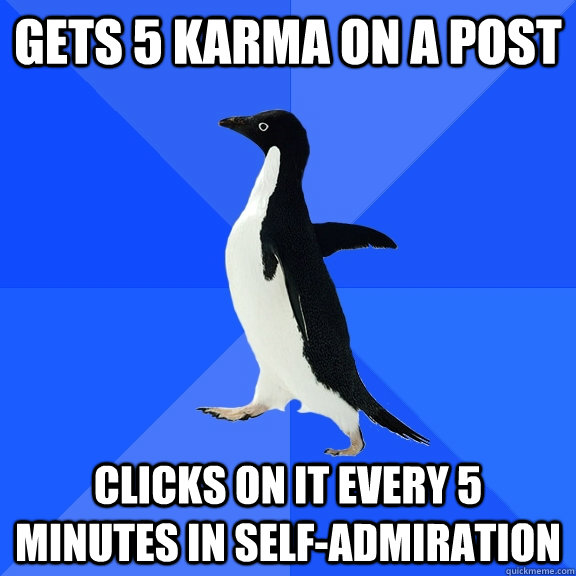gets 5 karma on a post clicks on it every 5 minutes in self-admiration  Socially Awkward Penguin