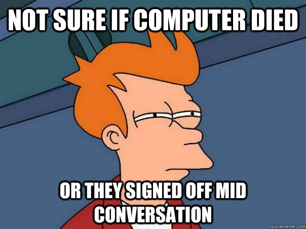 Not sure if computer died Or they signed off mid conversation  Futurama Fry