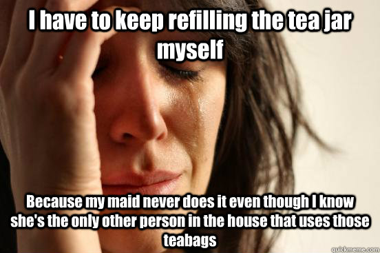 I have to keep refilling the tea jar myself Because my maid never does it even though I know she's the only other person in the house that uses those teabags  First World Problems