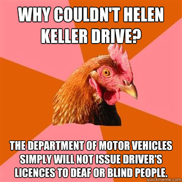why couldn't helen keller drive? the department of motor vehicles simply will not issue driver's licences to deaf or blind people. - why couldn't helen keller drive? the department of motor vehicles simply will not issue driver's licences to deaf or blind people.  Anti-Joke Chicken