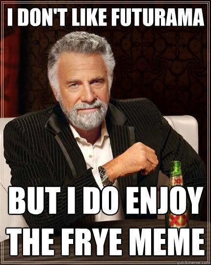 I don't like futurama  but i do enjoy the frye meme  The Most Interesting Man In The World