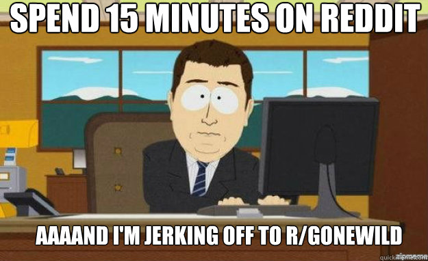 Spend 15 minutes on reddit AAAAND I'm jerking off to r/gonewild  aaaand its gone