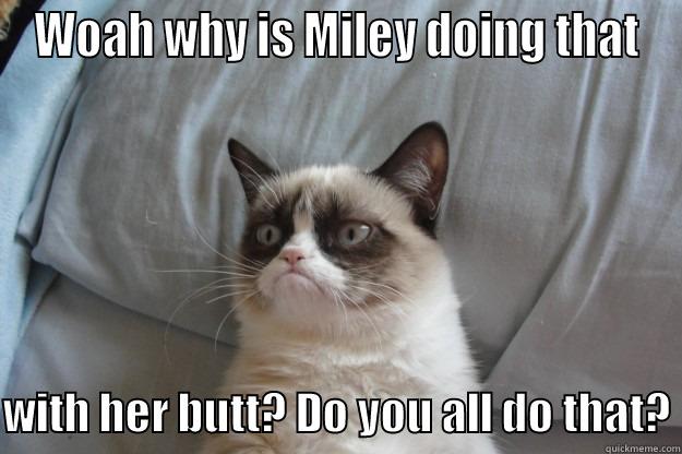   - WOAH WHY IS MILEY DOING THAT  WITH HER BUTT? DO YOU ALL DO THAT? Grumpy Cat