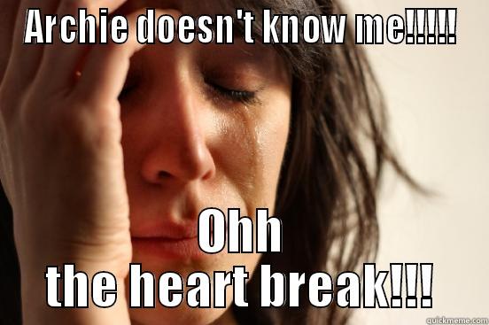 ARCHIE DOESN'T KNOW ME!!!!! OHH THE HEART BREAK!!! First World Problems