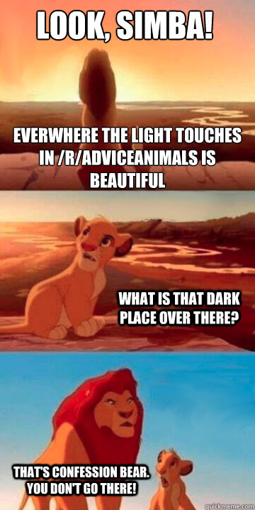 Look, Simba! Everwhere the light touches in /r/adviceanimals is beautiful What is that dark place over there? That's confession bear. YOU DON'T GO THERE! - Look, Simba! Everwhere the light touches in /r/adviceanimals is beautiful What is that dark place over there? That's confession bear. YOU DON'T GO THERE!  Lion King Potsdam