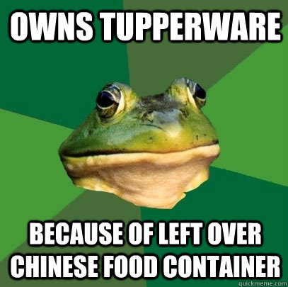 Owns Tupperware   because of left over Chinese food container  Foul Bachelor Frog