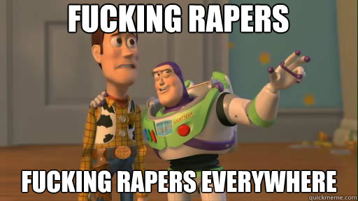 FUCKING RAPERS FUCKING RAPERS EVERYWHERE  Everywhere