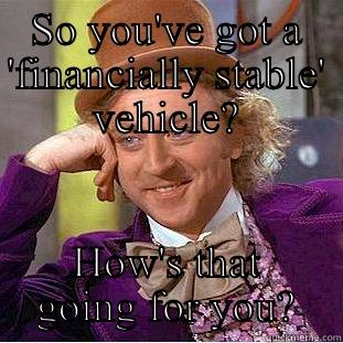SO YOU'VE GOT A 'FINANCIALLY STABLE' VEHICLE? HOW'S THAT GOING FOR YOU? Condescending Wonka