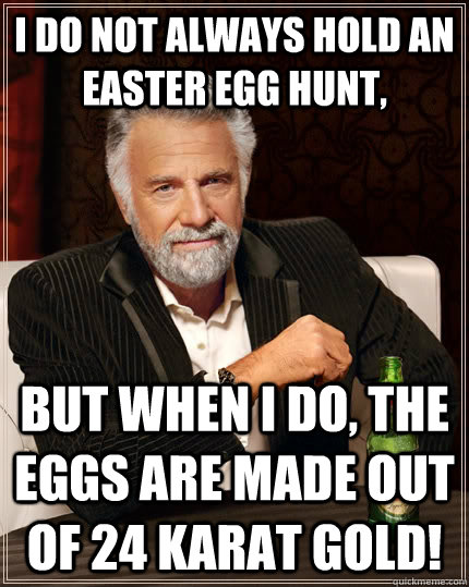 I Do Not always Hold an Easter Egg Hunt, But When I Do, the eggs are made out of 24 karat gold!  The Most Interesting Man In The World