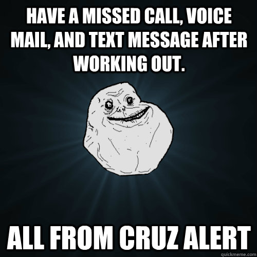 Have a missed call, voice mail, and text message after working out. all from cruz alert - Have a missed call, voice mail, and text message after working out. all from cruz alert  Forever Alone