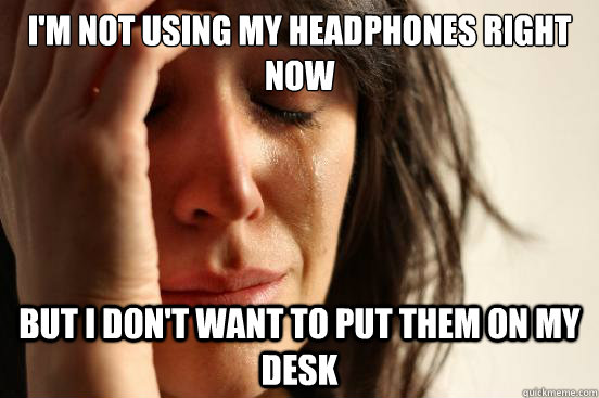 I'm not using my headphones right now but I don't want to put them on my desk  First World Problems