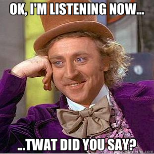 OK, I'M LISTENING NOW... ...TWAT DID YOU SAY?  Creepy Wonka