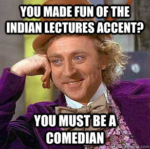 You made fun of the indian lectures accent? You must be a comedian  Condescending Wonka