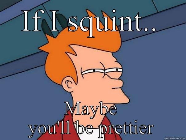 IF I SQUINT.. MAYBE YOU'LL BE PRETTIER Futurama Fry